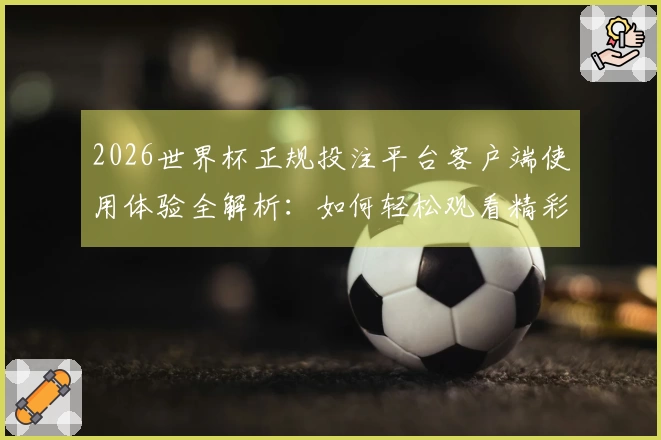 2026世界杯正规投注平台客户端使用体验全解析：如何轻松观看精彩赛事