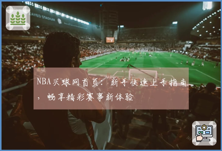 NBA买球网首页：新手快速上手指南，畅享精彩赛事新体验