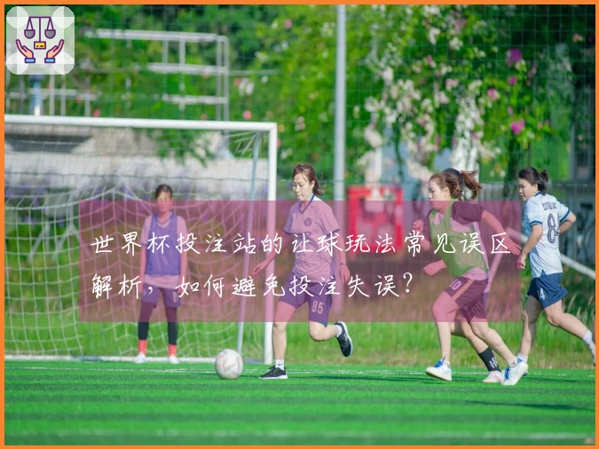 世界杯投注站的让球玩法常见误区解析，如何避免投注失误？