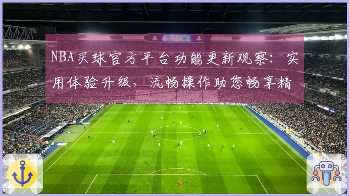 NBA买球官方平台功能更新观察：实用体验升级，流畅操作助您畅享精彩赛事