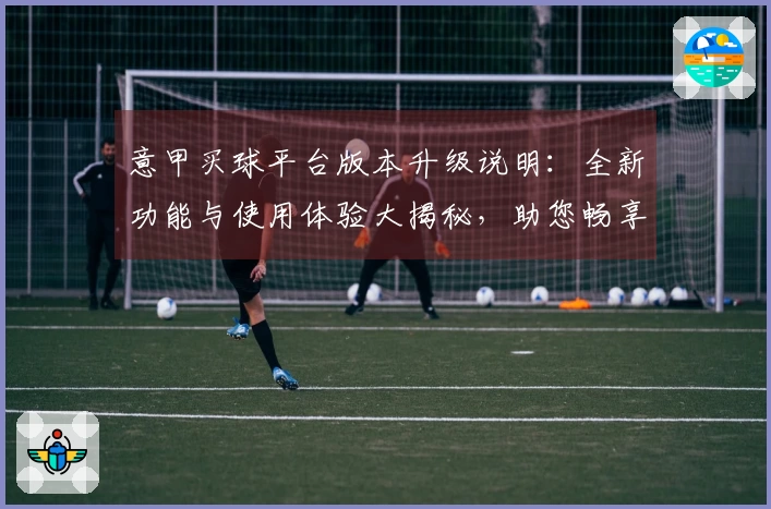 意甲买球平台版本升级说明：全新功能与使用体验大揭秘，助您畅享赛事直播！