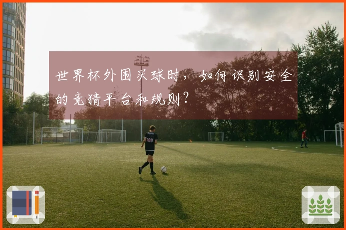 世界杯外围买球时,如何识别安全的竞猜平台和规则?