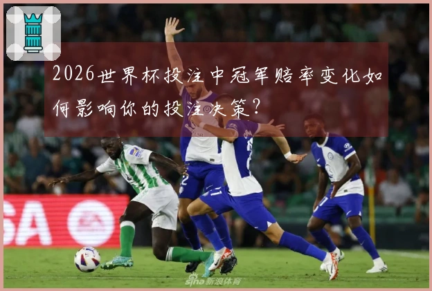 2026世界杯投注中冠军赔率变化如何影响你的投注决策？