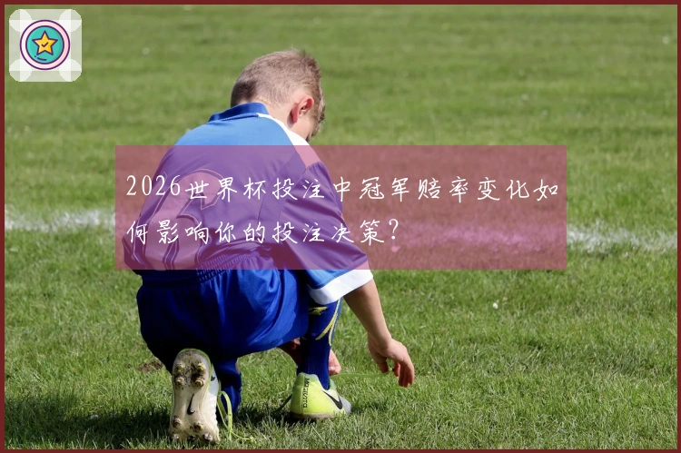 2026世界杯投注中冠军赔率变化如何影响你的投注决策？