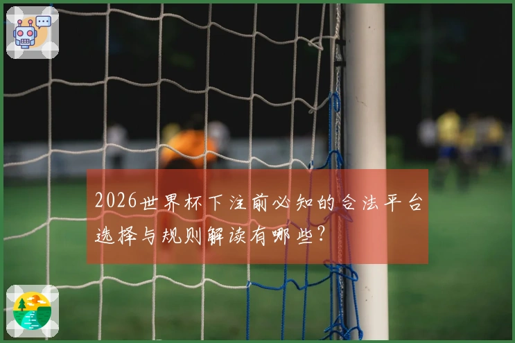 2026世界杯下注前必知的合法平台选择与规则解读有哪些？