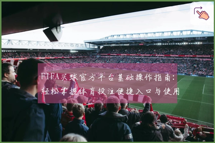 FIFA买球官方平台基础操作指南：轻松掌握体育投注便捷入口与使用流程