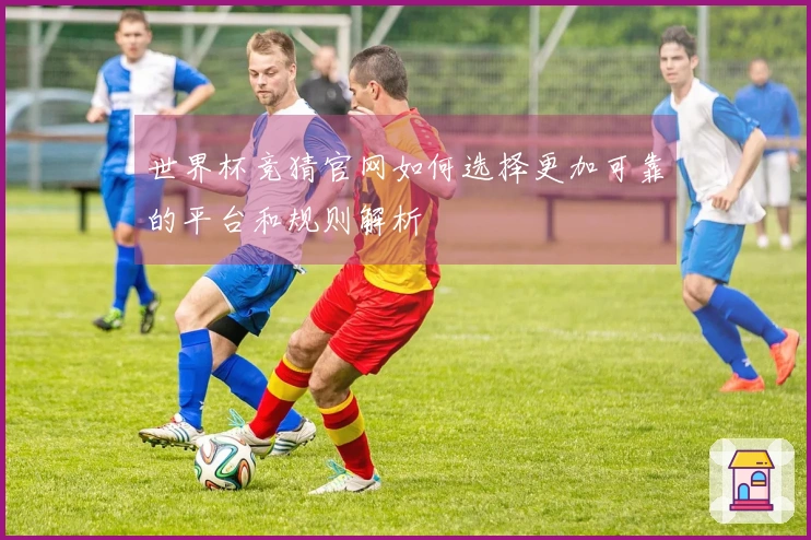 世界杯竞猜官网如何选择更加可靠的平台和规则解析
