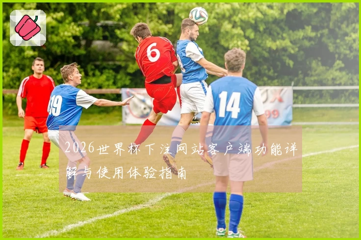 2026世界杯下注网站客户端功能详解与使用体验指南