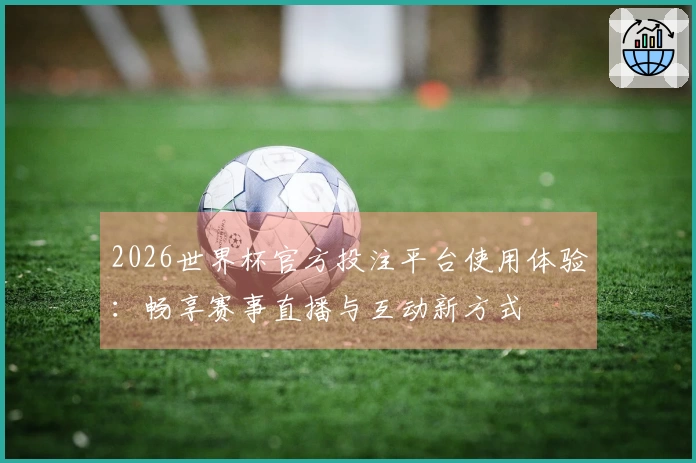 2026世界杯官方投注平台使用体验：畅享赛事直播与互动新方式