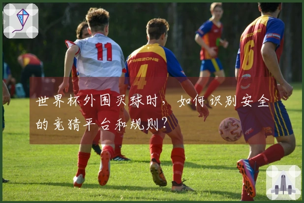 世界杯外围买球时，如何识别安全的竞猜平台和规则？