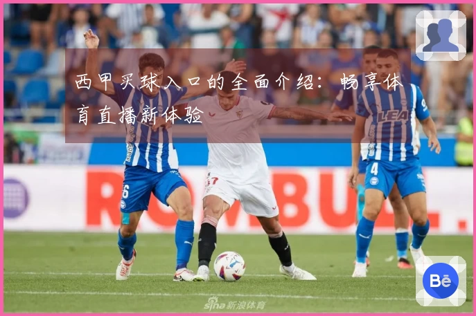 西甲买球入口的全面介绍：畅享体育直播新体验
