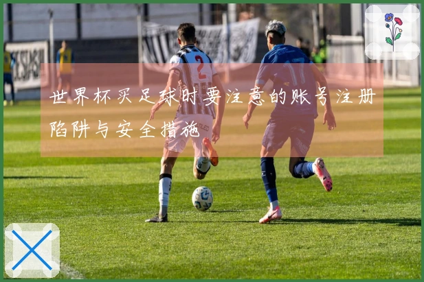 世界杯买足球时要注意的账号注册陷阱与安全措施