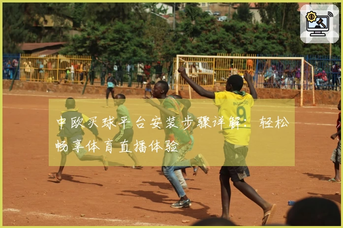中欧买球平台安装步骤详解：轻松畅享体育直播体验