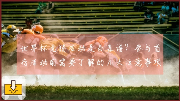 世界杯竞猜活动是否靠谱?参与首存活动前需要了解的几大注意事项