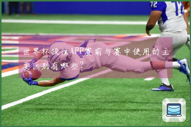 世界杯投注APP赛前与赛中使用的主要区别有哪些？