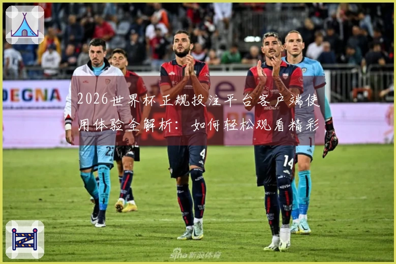 2026世界杯正规投注平台客户端使用体验全解析：如何轻松观看精彩赛事